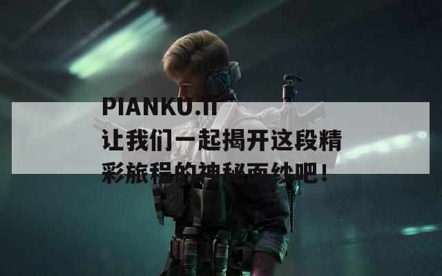 PIANKU.II 让我们一起揭开这段精彩旅程的神秘面纱吧！  第1张