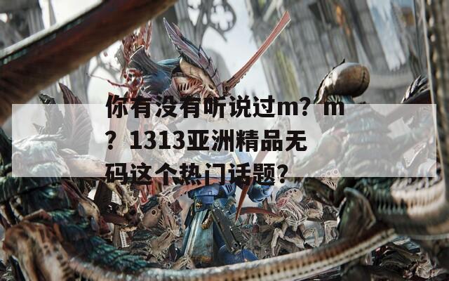 你有没有听说过m？m？1313亚洲精品无码这个热门话题？