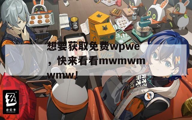 想要获取免费wpwe，快来看看mwmwmwmw！