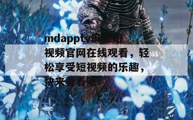 mdapptv麻豆短视频官网在线观看，轻松享受短视频的乐趣，快来看看吧！  第1张