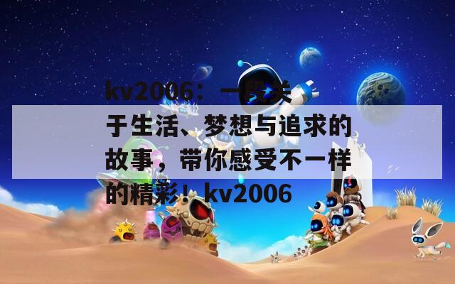 kv2006：一段关于生活、梦想与追求的故事，带你感受不一样的精彩！kv2006  第1张