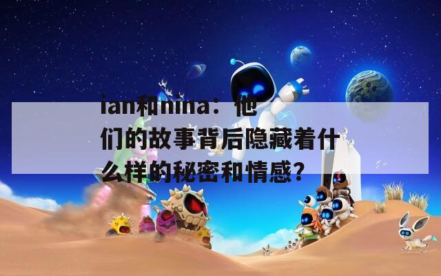 ian和nina：他们的故事背后隐藏着什么样的秘密和情感？  第1张