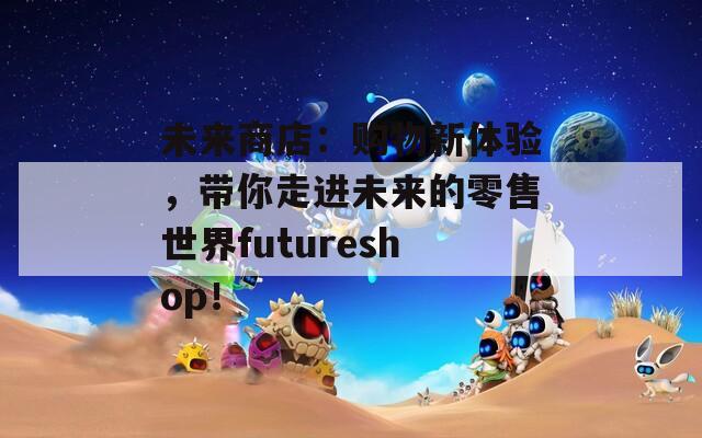 未来商店：购物新体验，带你走进未来的零售世界futureshop！  第1张