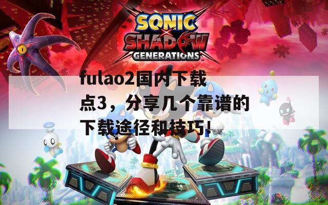 fulao2国内下载点3，分享几个靠谱的下载途径和技巧！  第1张