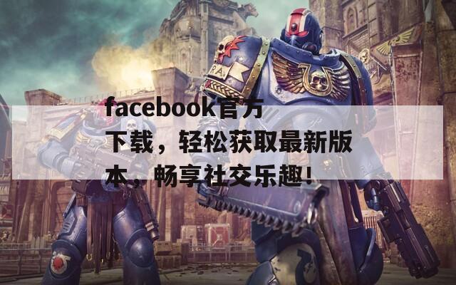 facebook官方下载，轻松获取最新版本，畅享社交乐趣！  第1张