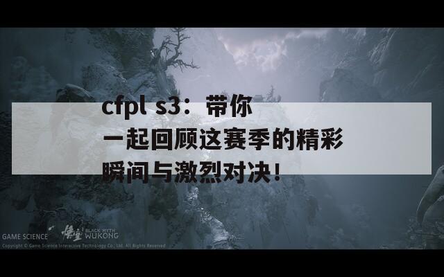 cfpl s3：带你一起回顾这赛季的精彩瞬间与激烈对决！