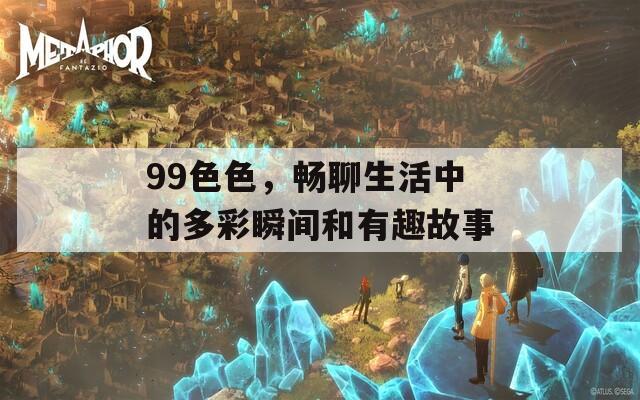 99色色，畅聊生活中的多彩瞬间和有趣故事  第1张