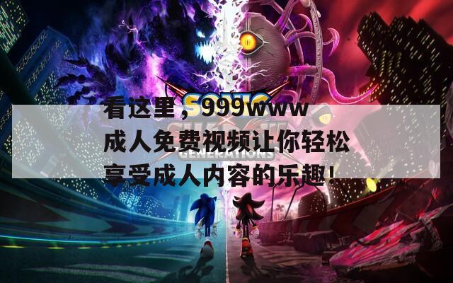 看这里，999www成人免费视频让你轻松享受成人内容的乐趣！