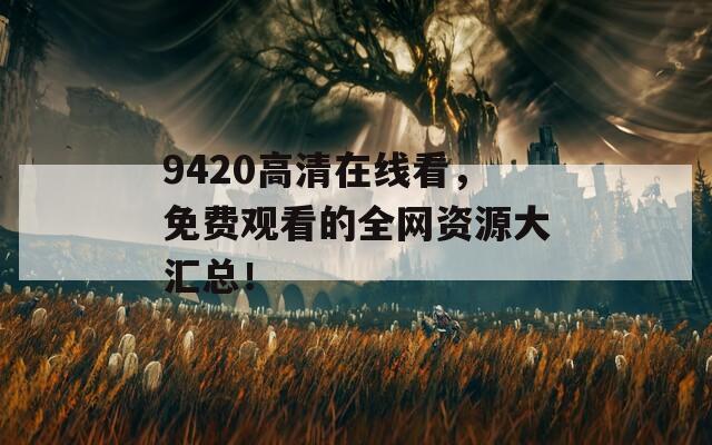 9420高清在线看，免费观看的全网资源大汇总！  第1张