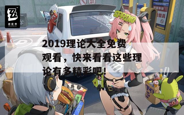 2019理论大全免费观看，快来看看这些理论有多精彩吧！