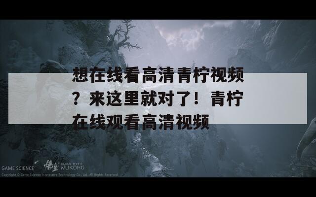 想在线看高清青柠视频？来这里就对了！青柠在线观看高清视频