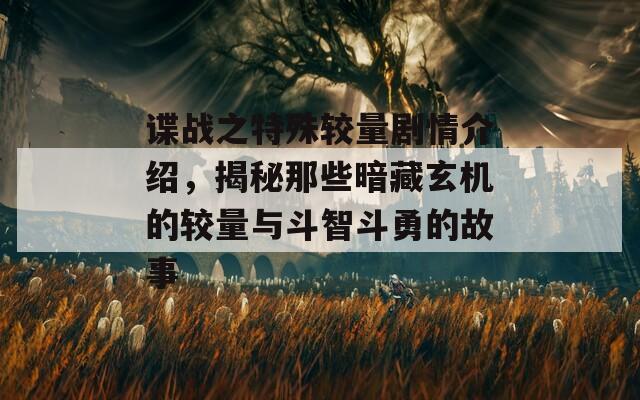 谍战之特殊较量剧情介绍，揭秘那些暗藏玄机的较量与斗智斗勇的故事