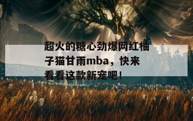 超火的糖心劲爆网红柚子猫甘雨mba，快来看看这款新宠吧！