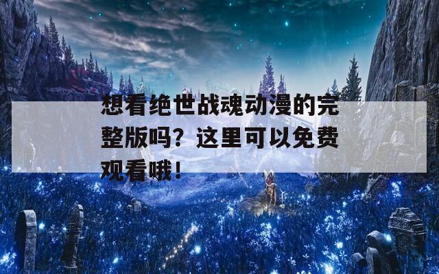 想看绝世战魂动漫的完整版吗？这里可以免费观看哦！