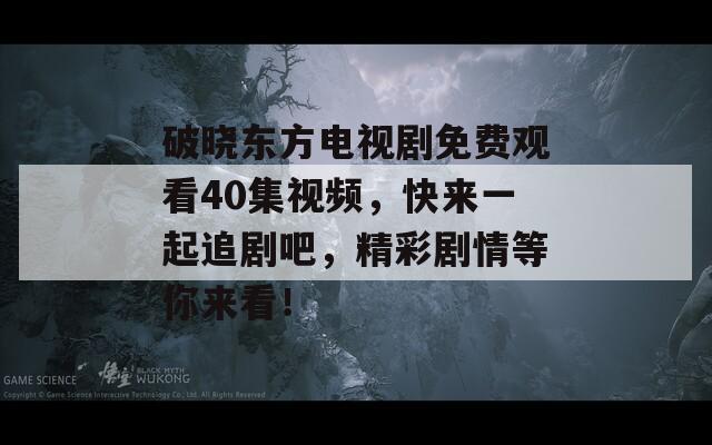 破晓东方电视剧免费观看40集视频，快来一起追剧吧，精彩剧情等你来看！  第1张