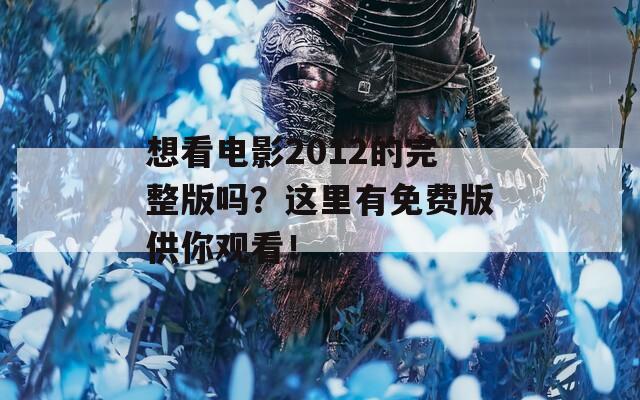 想看电影2012的完整版吗？这里有免费版供你观看！