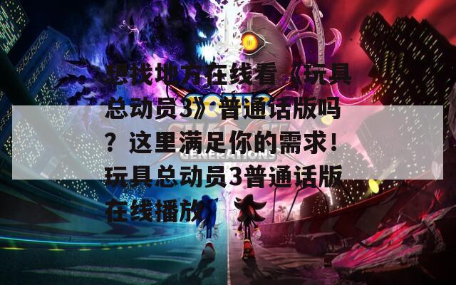 想找地方在线看《玩具总动员3》普通话版吗？这里满足你的需求！玩具总动员3普通话版在线播放