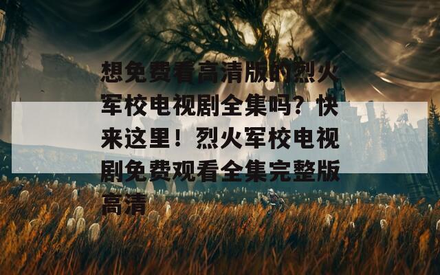 想免费看高清版的烈火军校电视剧全集吗？快来这里！烈火军校电视剧免费观看全集完整版高清