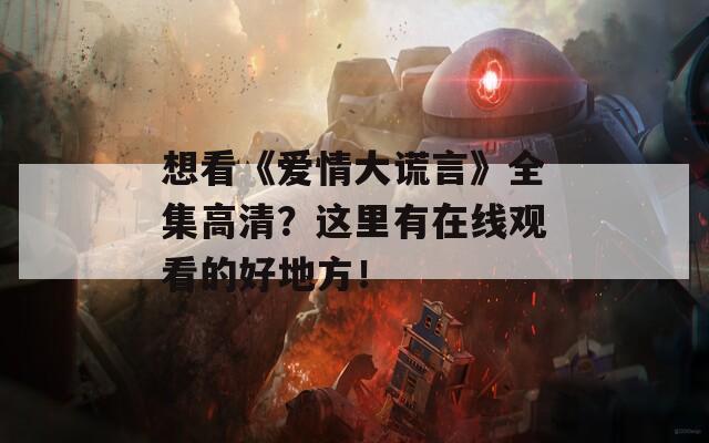 想看《爱情大谎言》全集高清？这里有在线观看的好地方！