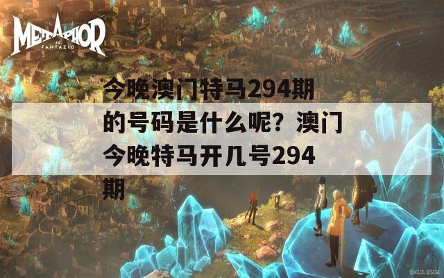 今晚澳门特马294期的号码是什么呢？澳门今晚特马开几号294期