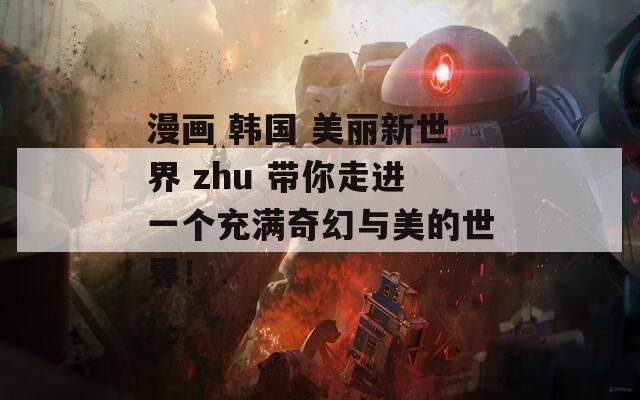 漫画 韩国 美丽新世界 zhu 带你走进一个充满奇幻与美的世界！