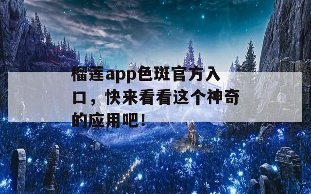 榴莲app色斑官方入口，快来看看这个神奇的应用吧！