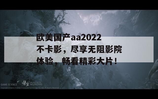 欧美国产aa2022不卡影，尽享无阻影院体验，畅看精彩大片！