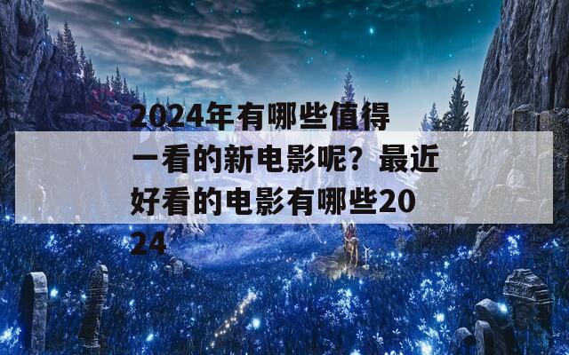 2024年有哪些值得一看的新电影呢？最近好看的电影有哪些2024  第1张