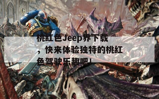 桃红色Jeep界下载，快来体验独特的桃红色驾驶乐趣吧！