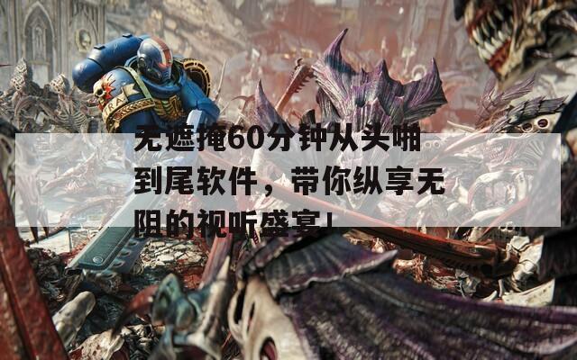 无遮掩60分钟从头啪到尾软件，带你纵享无阻的视听盛宴！