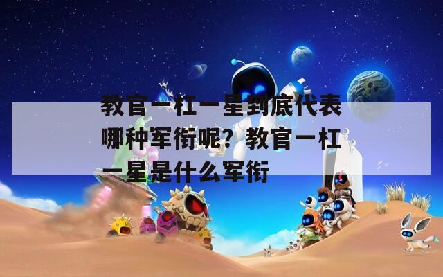 教官一杠一星到底代表哪种军衔呢？教官一杠一星是什么军衔