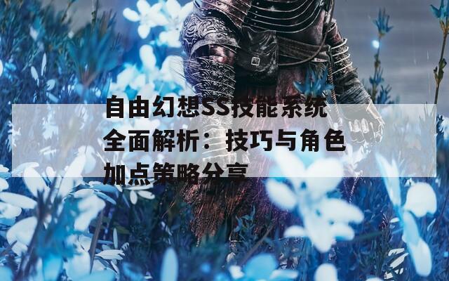 自由幻想SS技能系统全面解析：技巧与角色加点策略分享