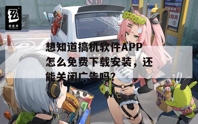 想知道搞机软件APP怎么免费下载安装，还能关闭广告吗？  第1张