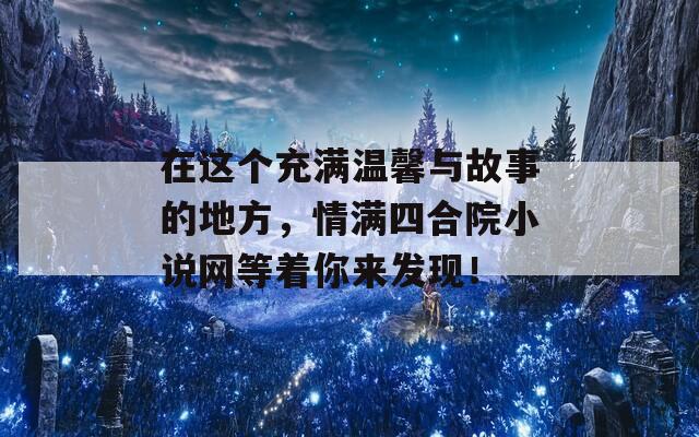 在这个充满温馨与故事的地方，情满四合院小说网等着你来发现！