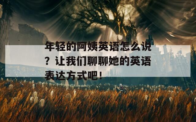 年轻的阿姨英语怎么说？让我们聊聊她的英语表达方式吧！