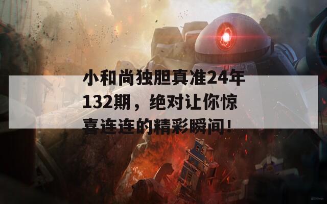 小和尚独胆真准24年132期，绝对让你惊喜连连的精彩瞬间！