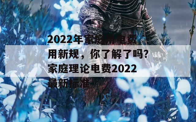 2022年家庭用电费用新规，你了解了吗？家庭理论电费2022最新标准  第1张