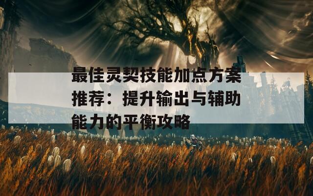 最佳灵契技能加点方案推荐：提升输出与辅助能力的平衡攻略  第1张