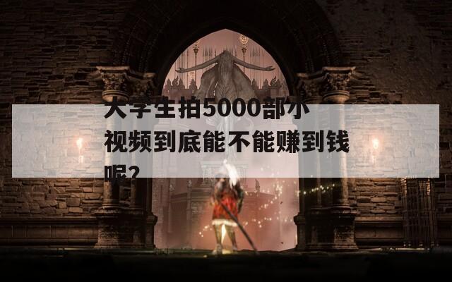 大学生拍5000部小视频到底能不能赚到钱呢？  第1张