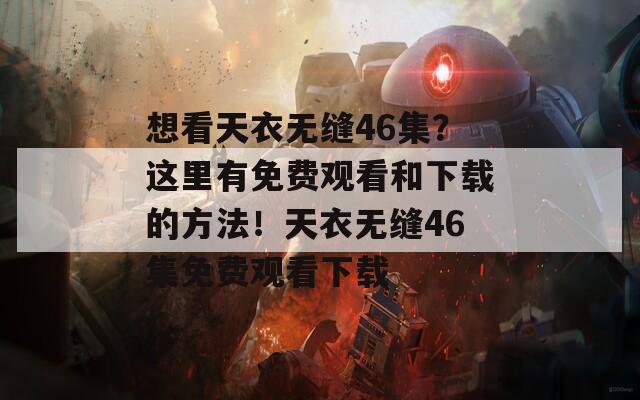 想看天衣无缝46集？这里有免费观看和下载的方法！天衣无缝46集免费观看下载