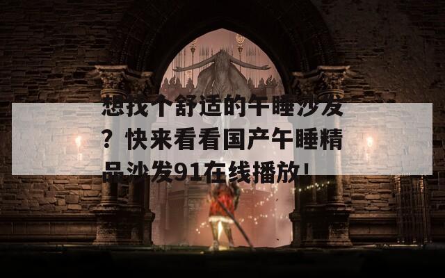 想找个舒适的午睡沙发？快来看看国产午睡精品沙发91在线播放！