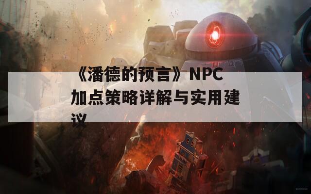 《潘德的预言》NPC加点策略详解与实用建议  第1张