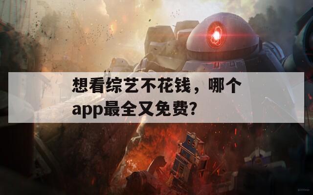 想看综艺不花钱，哪个app最全又免费？  第1张