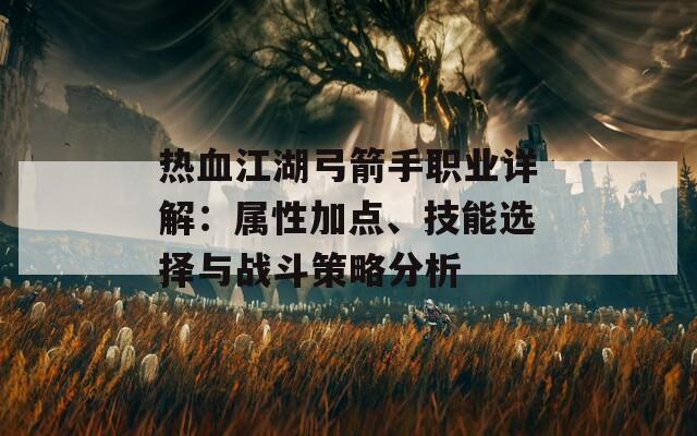 热血江湖弓箭手职业详解：属性加点、技能选择与战斗策略分析  第1张