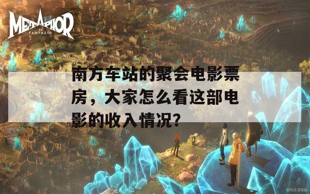 南方车站的聚会电影票房，大家怎么看这部电影的收入情况？