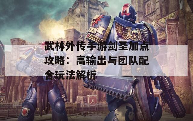 武林外传手游剑圣加点攻略：高输出与团队配合玩法解析