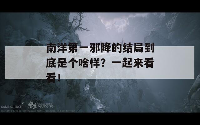 南洋第一邪降的结局到底是个啥样？一起来看看！  第1张