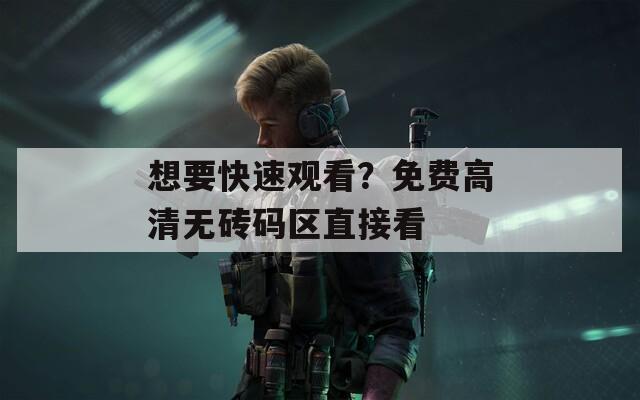 想要快速观看？免费高清无砖码区直接看  第1张