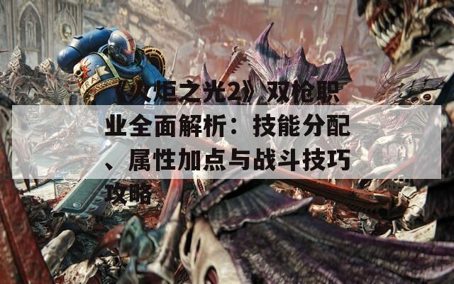 《火炬之光2》双枪职业全面解析：技能分配、属性加点与战斗技巧攻略