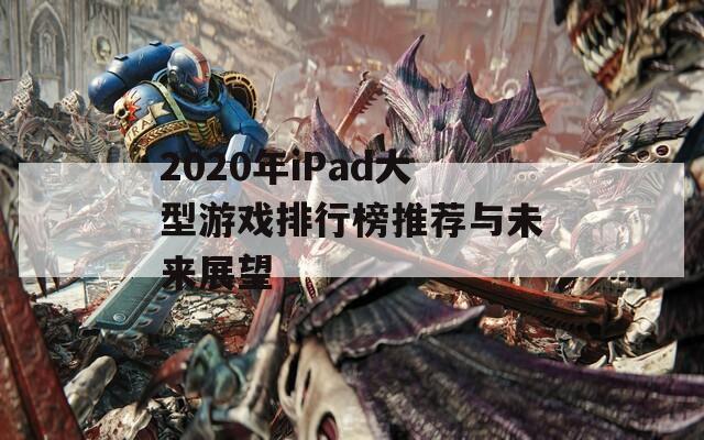 2020年iPad大型游戏排行榜推荐与未来展望